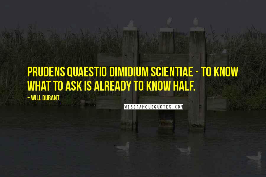 Will Durant Quotes: Prudens quaestio dimidium scientiae - to know what to ask is already to know half.