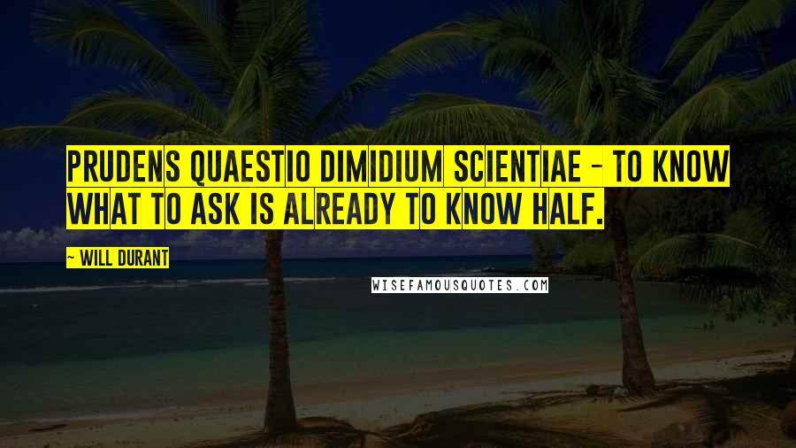 Will Durant Quotes: Prudens quaestio dimidium scientiae - to know what to ask is already to know half.