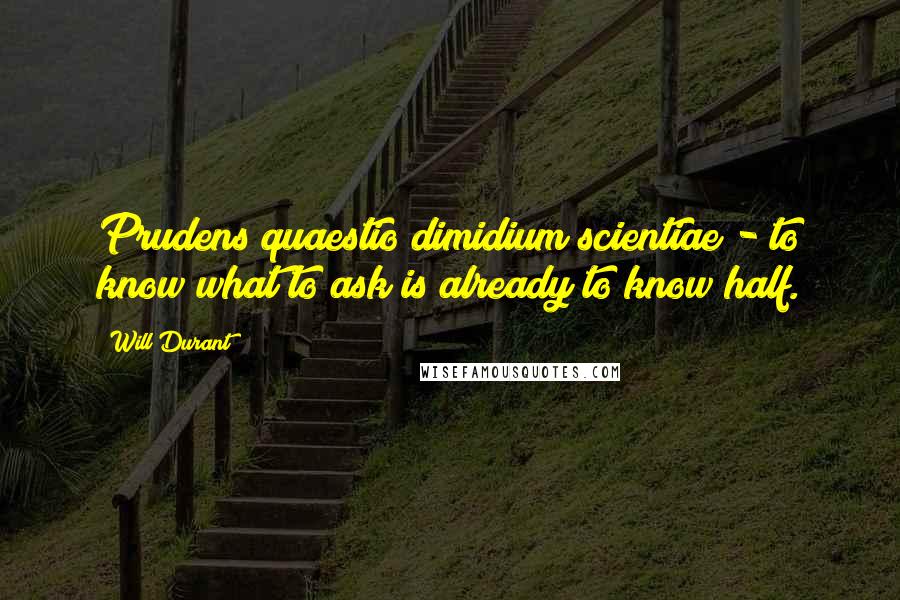 Will Durant Quotes: Prudens quaestio dimidium scientiae - to know what to ask is already to know half.