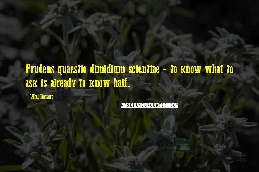 Will Durant Quotes: Prudens quaestio dimidium scientiae - to know what to ask is already to know half.