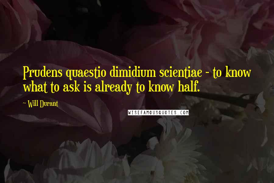 Will Durant Quotes: Prudens quaestio dimidium scientiae - to know what to ask is already to know half.