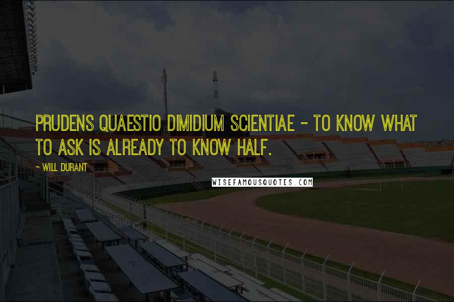 Will Durant Quotes: Prudens quaestio dimidium scientiae - to know what to ask is already to know half.