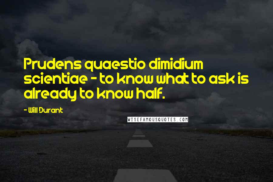 Will Durant Quotes: Prudens quaestio dimidium scientiae - to know what to ask is already to know half.