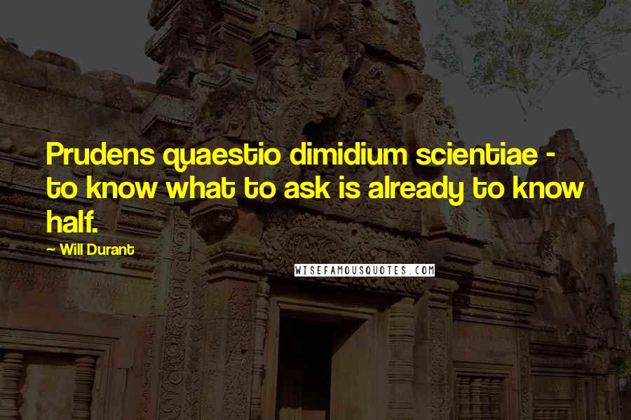 Will Durant Quotes: Prudens quaestio dimidium scientiae - to know what to ask is already to know half.