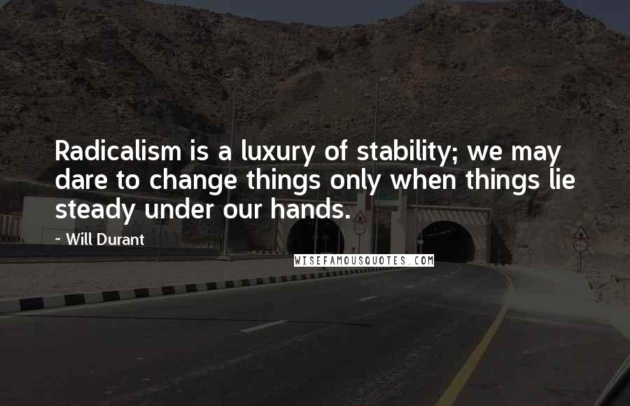 Will Durant Quotes: Radicalism is a luxury of stability; we may dare to change things only when things lie steady under our hands.