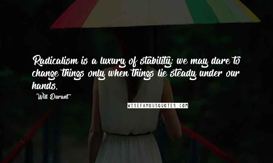 Will Durant Quotes: Radicalism is a luxury of stability; we may dare to change things only when things lie steady under our hands.