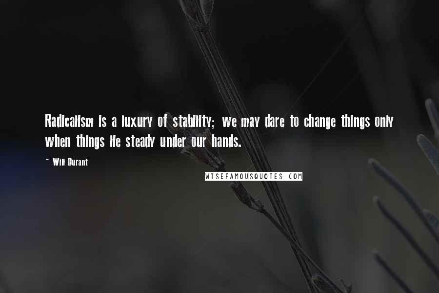 Will Durant Quotes: Radicalism is a luxury of stability; we may dare to change things only when things lie steady under our hands.