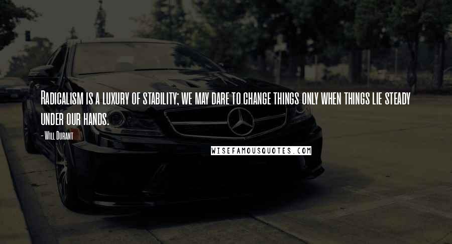 Will Durant Quotes: Radicalism is a luxury of stability; we may dare to change things only when things lie steady under our hands.