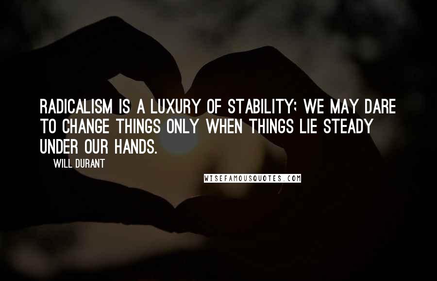 Will Durant Quotes: Radicalism is a luxury of stability; we may dare to change things only when things lie steady under our hands.