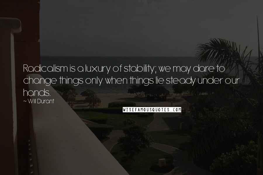 Will Durant Quotes: Radicalism is a luxury of stability; we may dare to change things only when things lie steady under our hands.