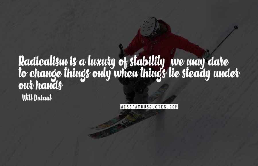 Will Durant Quotes: Radicalism is a luxury of stability; we may dare to change things only when things lie steady under our hands.