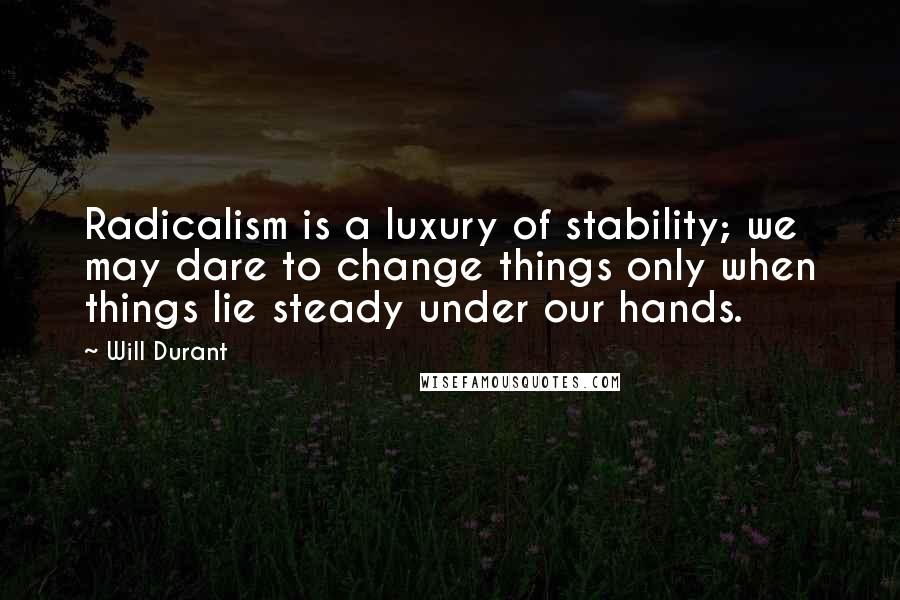 Will Durant Quotes: Radicalism is a luxury of stability; we may dare to change things only when things lie steady under our hands.