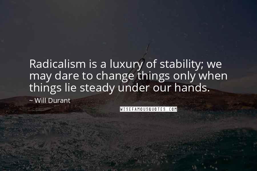 Will Durant Quotes: Radicalism is a luxury of stability; we may dare to change things only when things lie steady under our hands.