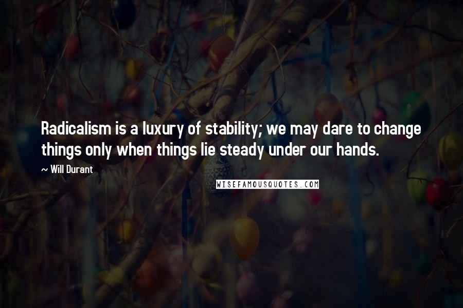 Will Durant Quotes: Radicalism is a luxury of stability; we may dare to change things only when things lie steady under our hands.