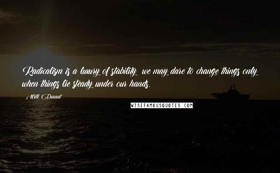 Will Durant Quotes: Radicalism is a luxury of stability; we may dare to change things only when things lie steady under our hands.