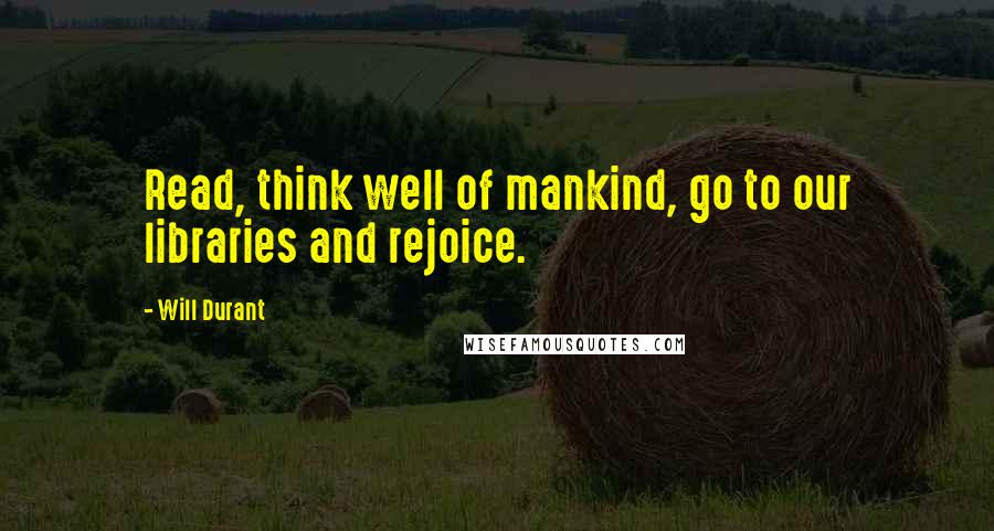 Will Durant Quotes: Read, think well of mankind, go to our libraries and rejoice.