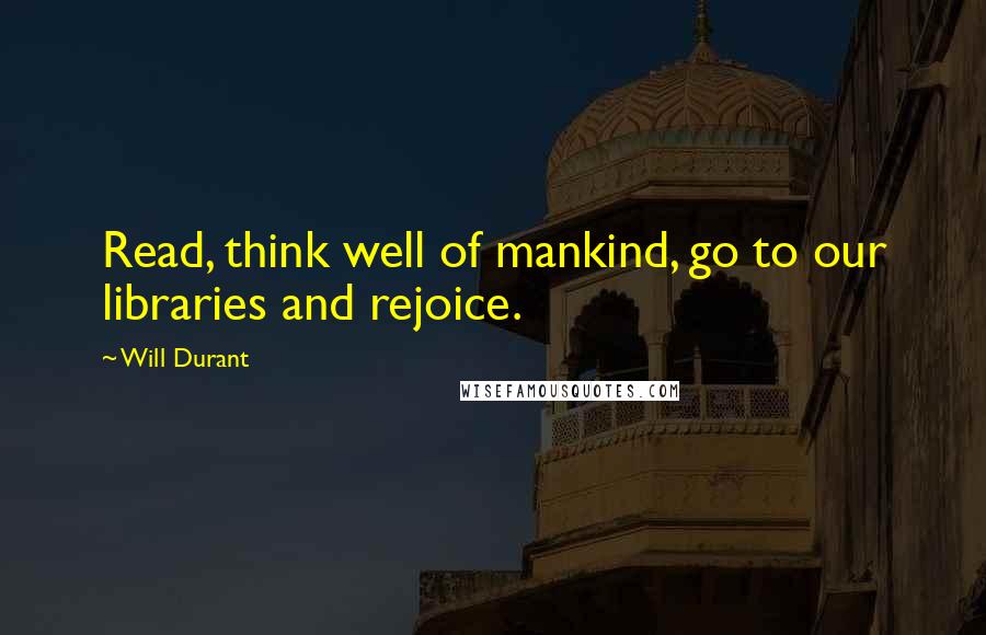 Will Durant Quotes: Read, think well of mankind, go to our libraries and rejoice.