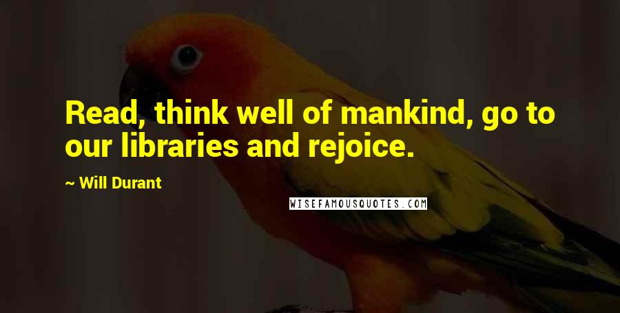 Will Durant Quotes: Read, think well of mankind, go to our libraries and rejoice.