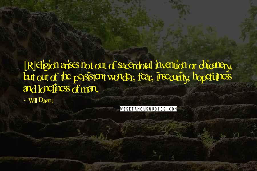 Will Durant Quotes: [R]eligion arises not out of sacerdotal invention or chicanery, but out of the persistent wonder, fear, insecurity, hopefulness and loneliness of man.