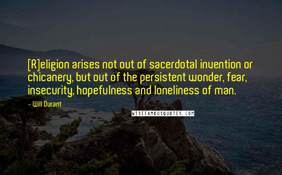 Will Durant Quotes: [R]eligion arises not out of sacerdotal invention or chicanery, but out of the persistent wonder, fear, insecurity, hopefulness and loneliness of man.