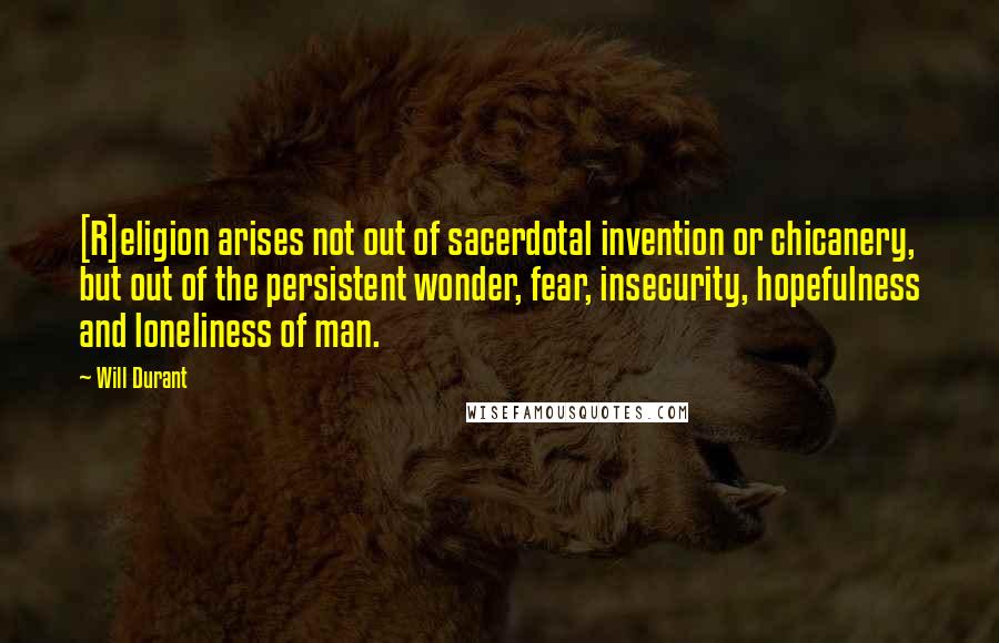 Will Durant Quotes: [R]eligion arises not out of sacerdotal invention or chicanery, but out of the persistent wonder, fear, insecurity, hopefulness and loneliness of man.