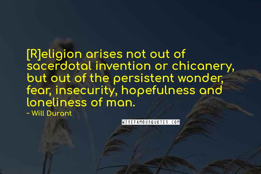 Will Durant Quotes: [R]eligion arises not out of sacerdotal invention or chicanery, but out of the persistent wonder, fear, insecurity, hopefulness and loneliness of man.
