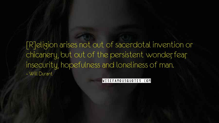 Will Durant Quotes: [R]eligion arises not out of sacerdotal invention or chicanery, but out of the persistent wonder, fear, insecurity, hopefulness and loneliness of man.