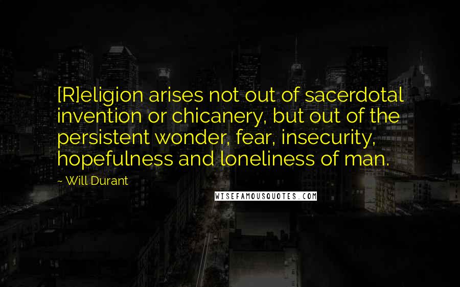 Will Durant Quotes: [R]eligion arises not out of sacerdotal invention or chicanery, but out of the persistent wonder, fear, insecurity, hopefulness and loneliness of man.