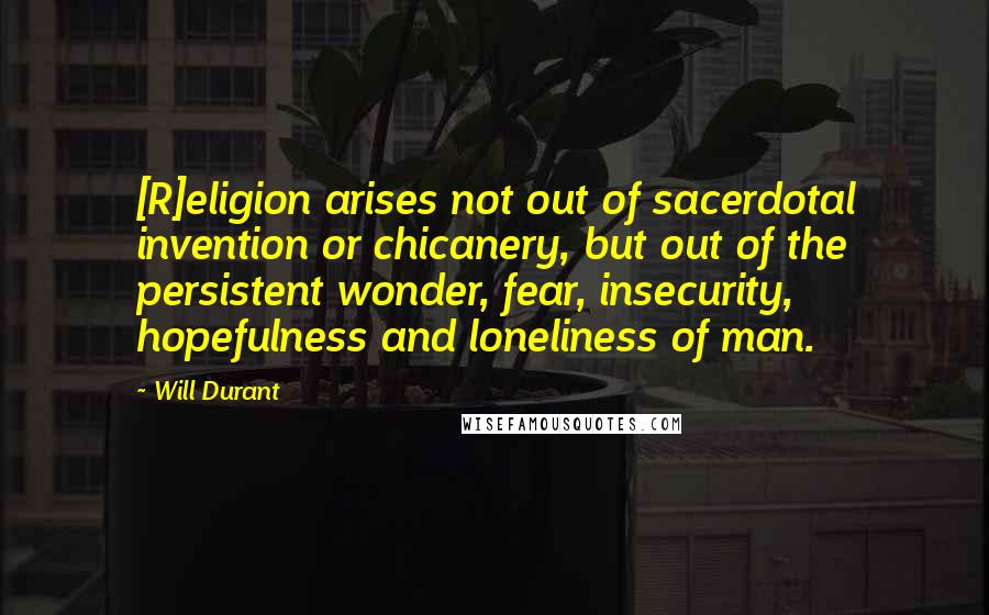 Will Durant Quotes: [R]eligion arises not out of sacerdotal invention or chicanery, but out of the persistent wonder, fear, insecurity, hopefulness and loneliness of man.