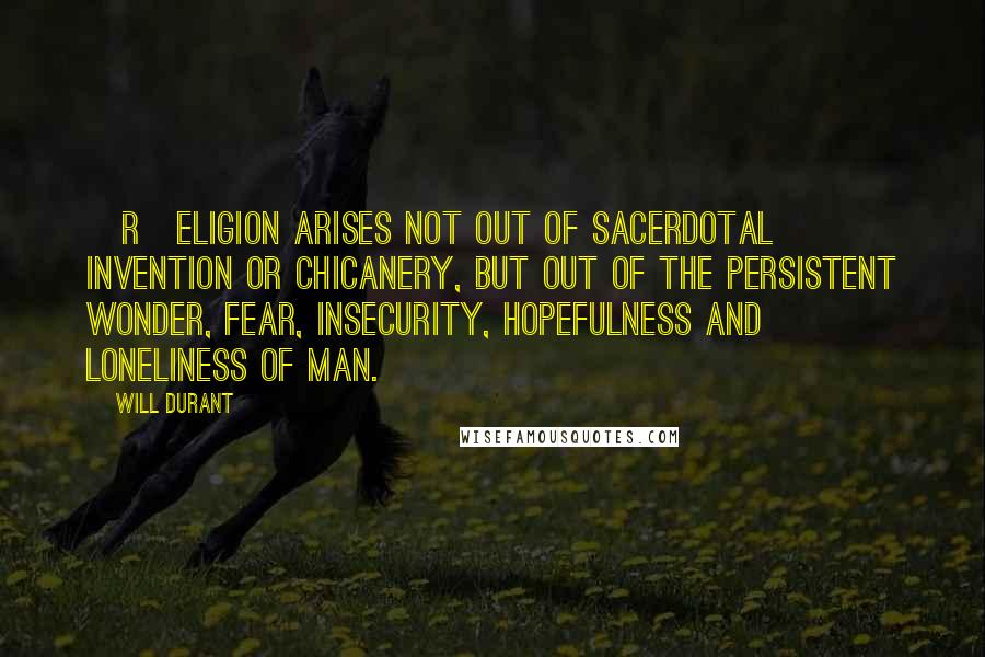 Will Durant Quotes: [R]eligion arises not out of sacerdotal invention or chicanery, but out of the persistent wonder, fear, insecurity, hopefulness and loneliness of man.