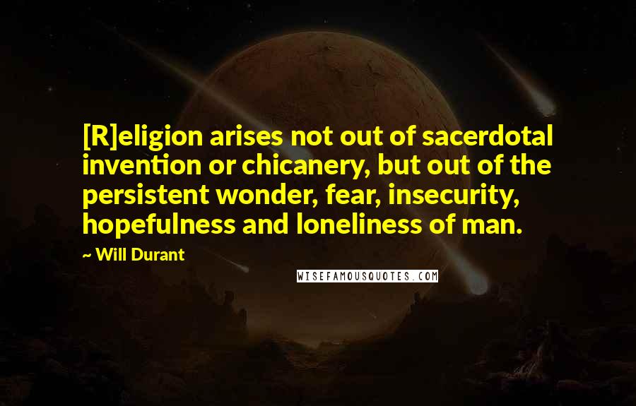 Will Durant Quotes: [R]eligion arises not out of sacerdotal invention or chicanery, but out of the persistent wonder, fear, insecurity, hopefulness and loneliness of man.