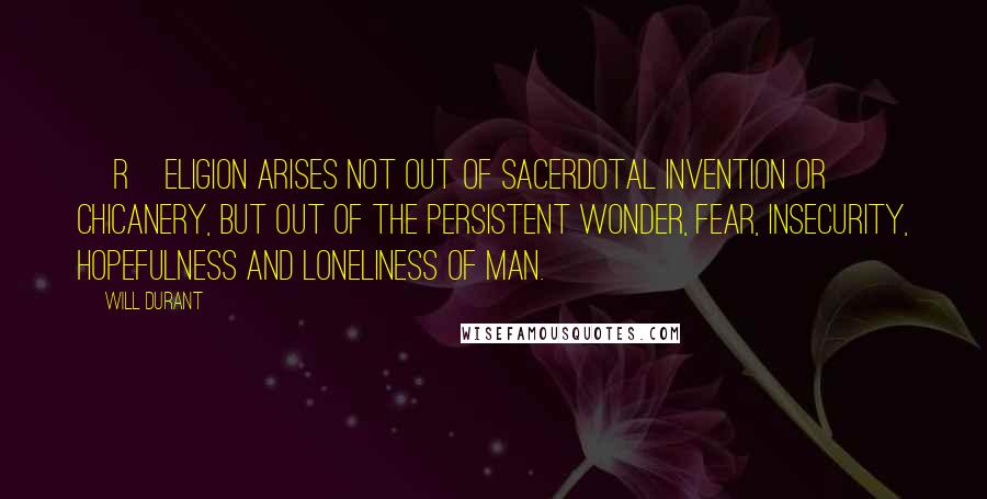 Will Durant Quotes: [R]eligion arises not out of sacerdotal invention or chicanery, but out of the persistent wonder, fear, insecurity, hopefulness and loneliness of man.