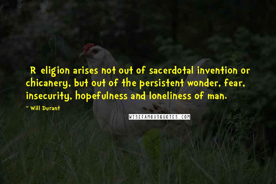 Will Durant Quotes: [R]eligion arises not out of sacerdotal invention or chicanery, but out of the persistent wonder, fear, insecurity, hopefulness and loneliness of man.