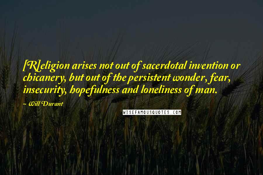 Will Durant Quotes: [R]eligion arises not out of sacerdotal invention or chicanery, but out of the persistent wonder, fear, insecurity, hopefulness and loneliness of man.