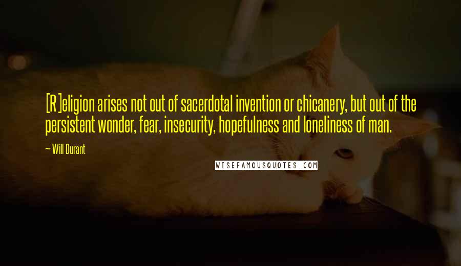 Will Durant Quotes: [R]eligion arises not out of sacerdotal invention or chicanery, but out of the persistent wonder, fear, insecurity, hopefulness and loneliness of man.