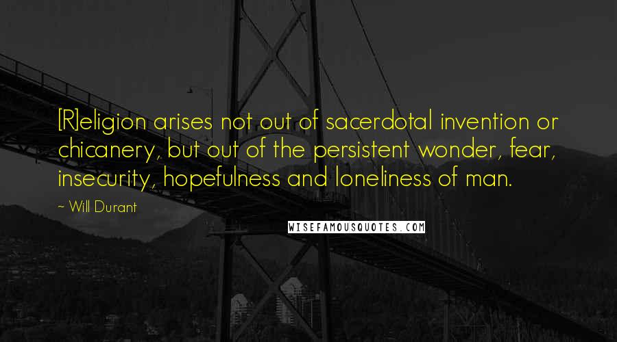 Will Durant Quotes: [R]eligion arises not out of sacerdotal invention or chicanery, but out of the persistent wonder, fear, insecurity, hopefulness and loneliness of man.