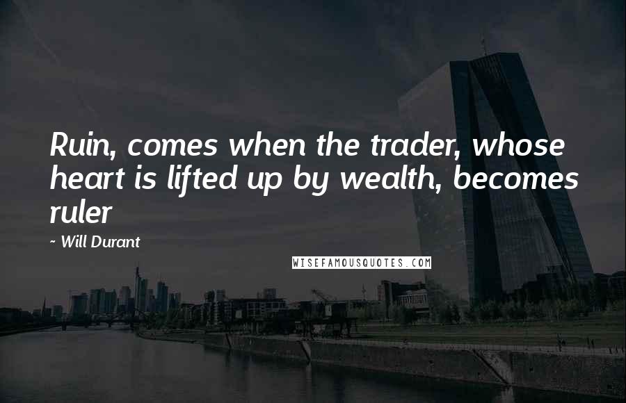 Will Durant Quotes: Ruin, comes when the trader, whose heart is lifted up by wealth, becomes ruler