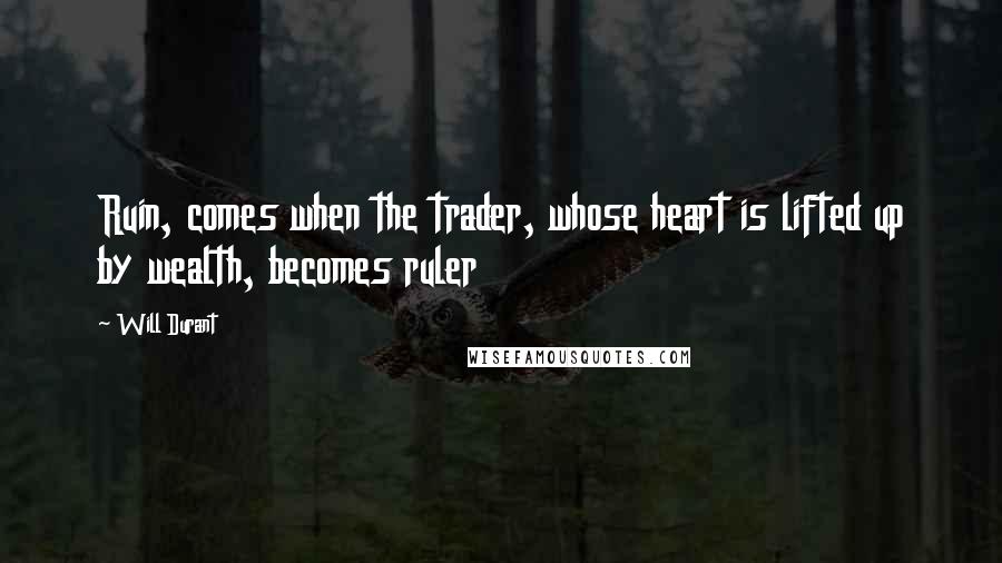 Will Durant Quotes: Ruin, comes when the trader, whose heart is lifted up by wealth, becomes ruler