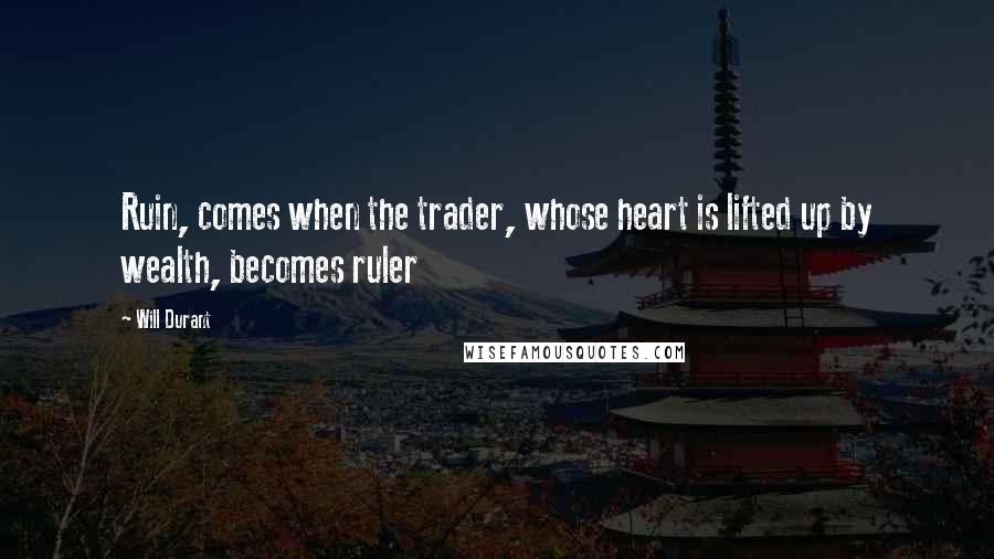 Will Durant Quotes: Ruin, comes when the trader, whose heart is lifted up by wealth, becomes ruler