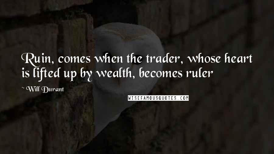 Will Durant Quotes: Ruin, comes when the trader, whose heart is lifted up by wealth, becomes ruler