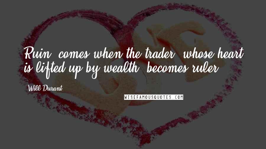 Will Durant Quotes: Ruin, comes when the trader, whose heart is lifted up by wealth, becomes ruler