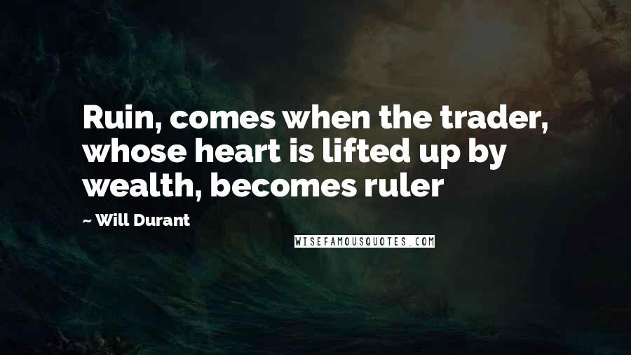 Will Durant Quotes: Ruin, comes when the trader, whose heart is lifted up by wealth, becomes ruler
