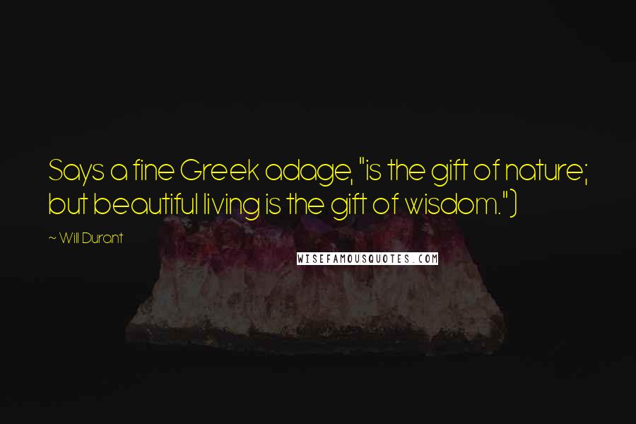 Will Durant Quotes: Says a fine Greek adage, "is the gift of nature; but beautiful living is the gift of wisdom.")
