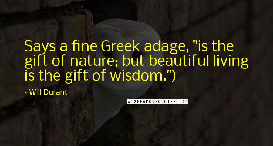 Will Durant Quotes: Says a fine Greek adage, "is the gift of nature; but beautiful living is the gift of wisdom.")