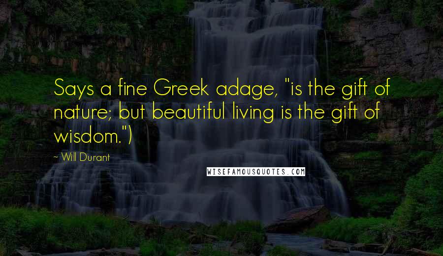 Will Durant Quotes: Says a fine Greek adage, "is the gift of nature; but beautiful living is the gift of wisdom.")