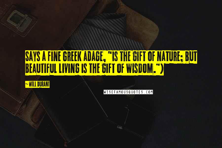Will Durant Quotes: Says a fine Greek adage, "is the gift of nature; but beautiful living is the gift of wisdom.")