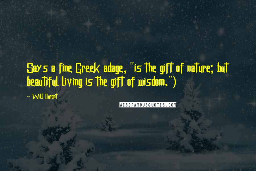 Will Durant Quotes: Says a fine Greek adage, "is the gift of nature; but beautiful living is the gift of wisdom.")