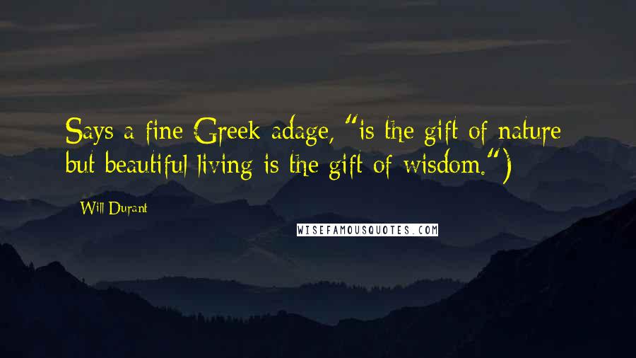 Will Durant Quotes: Says a fine Greek adage, "is the gift of nature; but beautiful living is the gift of wisdom.")