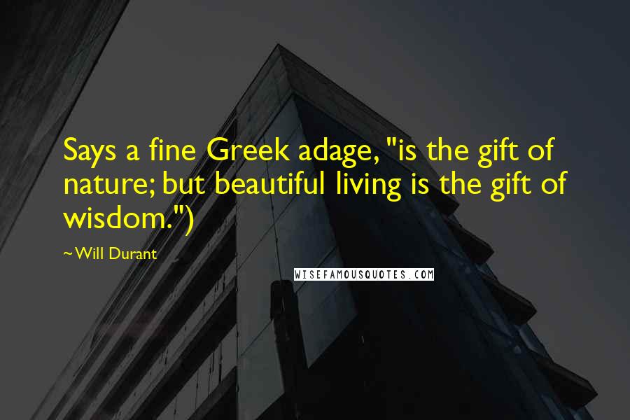 Will Durant Quotes: Says a fine Greek adage, "is the gift of nature; but beautiful living is the gift of wisdom.")