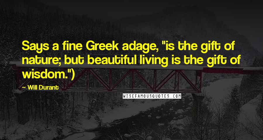 Will Durant Quotes: Says a fine Greek adage, "is the gift of nature; but beautiful living is the gift of wisdom.")